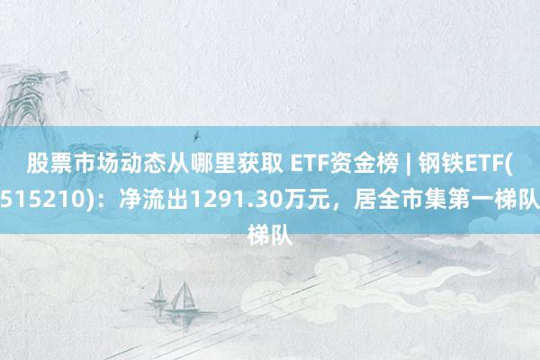 股票市场动态从哪里获取 ETF资金榜 | 钢铁ETF(515210)：净流出1291.30万元，居全市集第一梯队