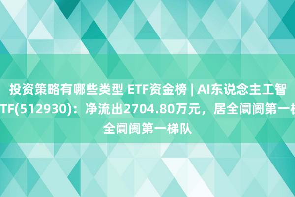 投资策略有哪些类型 ETF资金榜 | AI东说念主工智能ETF(512930)：净流出2704.80万元，居全阛阓第一梯队