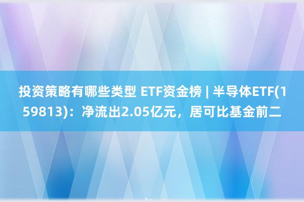 投资策略有哪些类型 ETF资金榜 | 半导体ETF(159813)：净流出2.05亿元，居可比基金前二