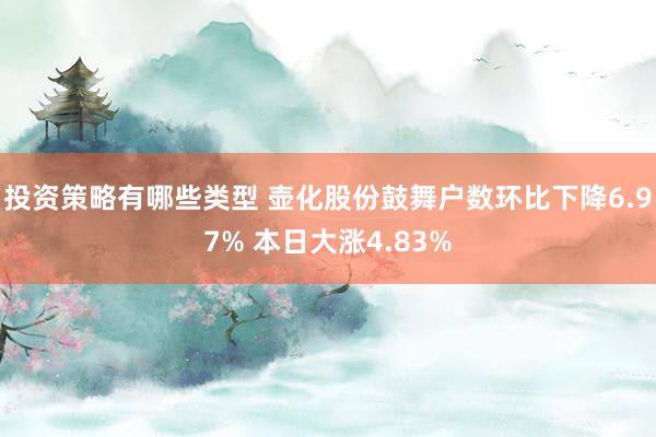 投资策略有哪些类型 壶化股份鼓舞户数环比下降6.97% 本日大涨4.83%