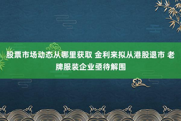 股票市场动态从哪里获取 金利来拟从港股退市 老牌服装企业亟待解围