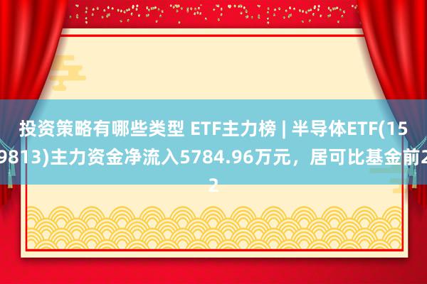 投资策略有哪些类型 ETF主力榜 | 半导体ETF(159813)主力资金净流入5784.96万元，居可比基金前2