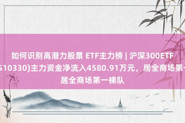 如何识别高潜力股票 ETF主力榜 | 沪深300ETF中原(510330)主力资金净流入4580.91万元，居全商场第一梯队