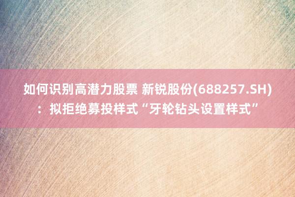 如何识别高潜力股票 新锐股份(688257.SH)：拟拒绝募投样式“牙轮钻头设置样式”