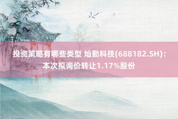 投资策略有哪些类型 灿勤科技(688182.SH)：本次拟询价转让1.17%股份