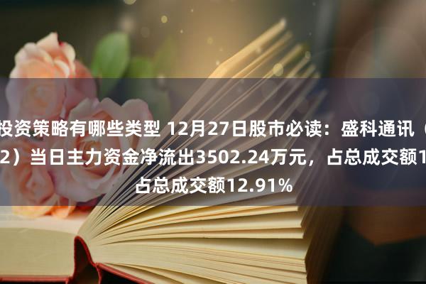 投资策略有哪些类型 12月27日股市必读：盛科通讯（688702）当日主力资金净流出3502.24万元，占总成交额12.91%