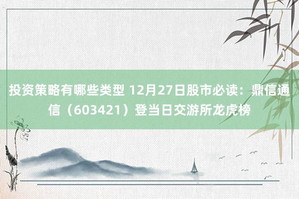 投资策略有哪些类型 12月27日股市必读：鼎信通信（603421）登当日交游所龙虎榜