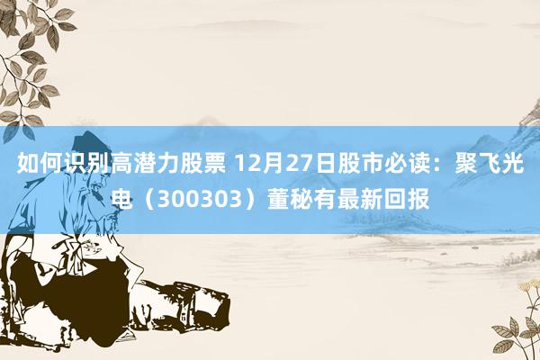 如何识别高潜力股票 12月27日股市必读：聚飞光电（300303）董秘有最新回报