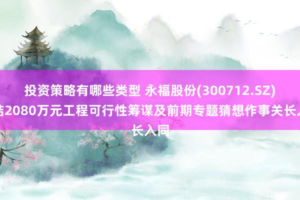 投资策略有哪些类型 永福股份(300712.SZ)缔结2080万元工程可行性筹谋及前期专题猜想作事关长入同