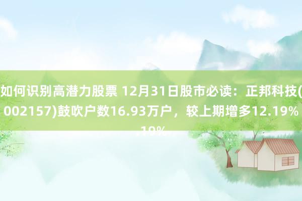 如何识别高潜力股票 12月31日股市必读：正邦科技(002157)鼓吹户数16.93万户，较上期增多12.19%