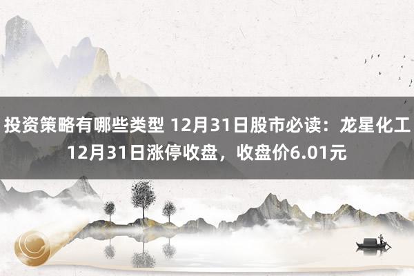 投资策略有哪些类型 12月31日股市必读：龙星化工12月31日涨停收盘，收盘价6.01元