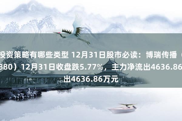 投资策略有哪些类型 12月31日股市必读：博瑞传播（600880）12月31日收盘跌5.77%，主力净流出4636.86万元