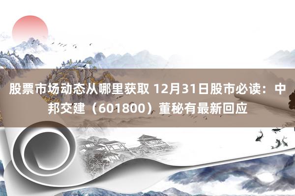 股票市场动态从哪里获取 12月31日股市必读：中邦交建（601800）董秘有最新回应