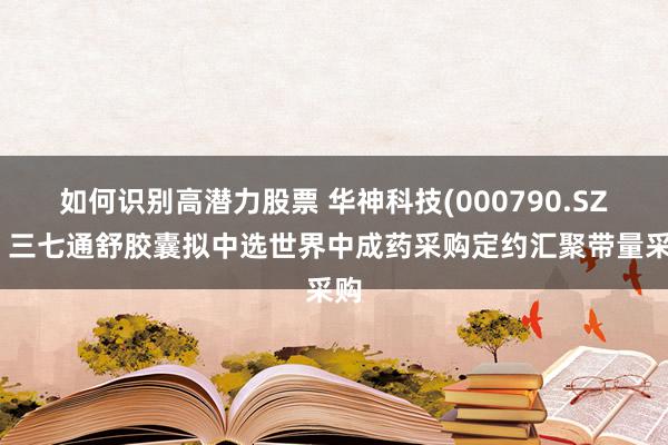 如何识别高潜力股票 华神科技(000790.SZ)：三七通舒胶囊拟中选世界中成药采购定约汇聚带量采购