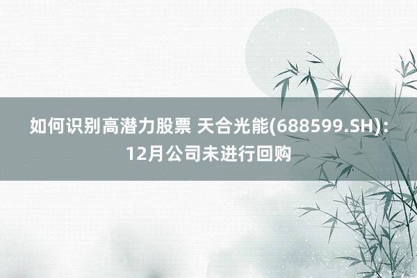 如何识别高潜力股票 天合光能(688599.SH)：12月公司未进行回购