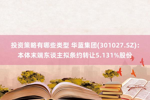 投资策略有哪些类型 华蓝集团(301027.SZ)：本体末端东谈主拟条约转让5.131%股份