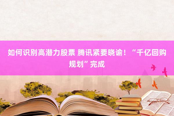 如何识别高潜力股票 腾讯紧要晓谕！“千亿回购规划”完成