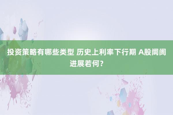 投资策略有哪些类型 历史上利率下行期 A股阛阓进展若何？