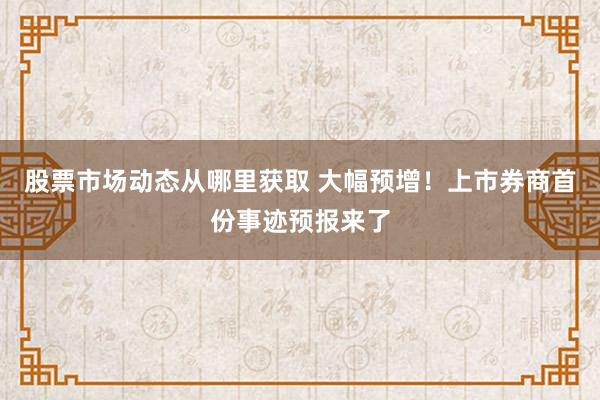 股票市场动态从哪里获取 大幅预增！上市券商首份事迹预报来了