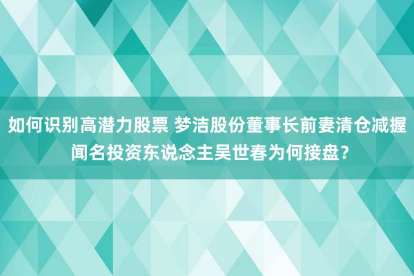 如何识别高潜力股票 梦洁股份董事长前妻清仓减握 闻名投资东说念主吴世春为何接盘？