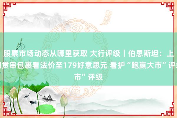 股票市场动态从哪里获取 大行评级｜伯恩斯坦：上调贯串包裹看法价至179好意思元 看护“跑赢大市”评级