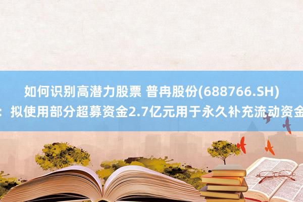 如何识别高潜力股票 普冉股份(688766.SH)：拟使用部分超募资金2.7亿元用于永久补充流动资金