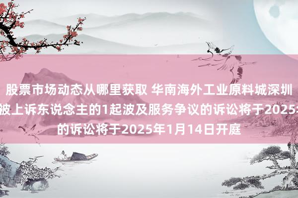 股票市场动态从哪里获取 华南海外工业原料城深圳公司看成被告/被上诉东说念主的1起波及服务争议的诉讼将于2025年1月14日开庭