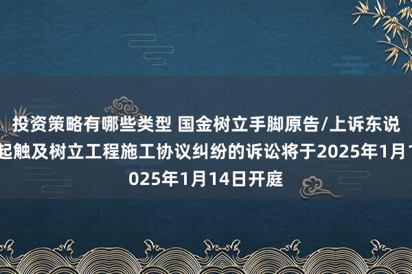 投资策略有哪些类型 国金树立手脚原告/上诉东说念主的1起触及树立工程施工协议纠纷的诉讼将于2025年1月14日开庭