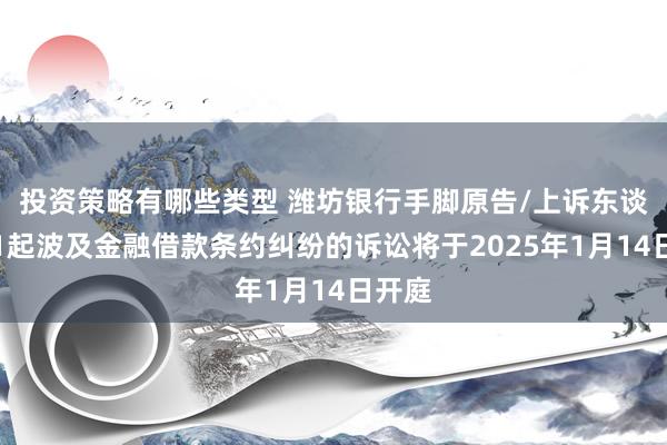 投资策略有哪些类型 潍坊银行手脚原告/上诉东谈主的1起波及金融借款条约纠纷的诉讼将于2025年1月14日开庭