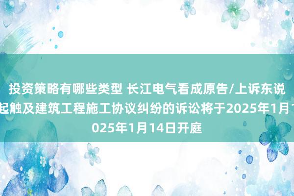 投资策略有哪些类型 长江电气看成原告/上诉东说念主的1起触及建筑工程施工协议纠纷的诉讼将于2025年1月14日开庭