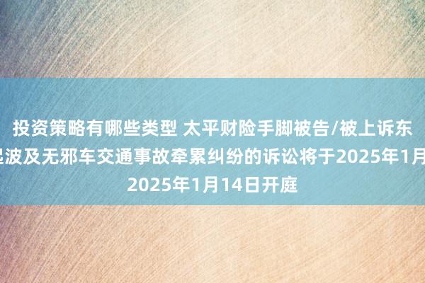 投资策略有哪些类型 太平财险手脚被告/被上诉东谈主的1起波及无邪车交通事故牵累纠纷的诉讼将于2025年1月14日开庭