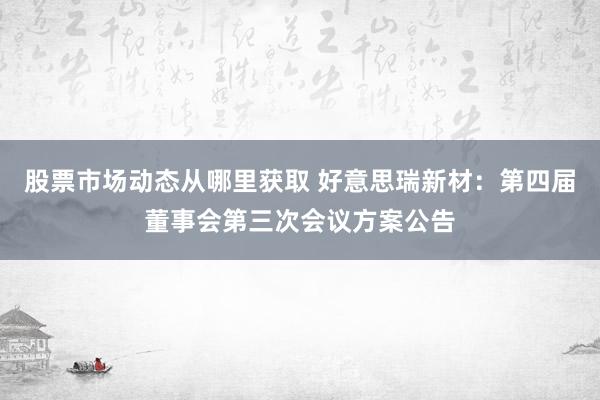 股票市场动态从哪里获取 好意思瑞新材：第四届董事会第三次会议方案公告