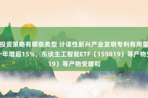 投资策略有哪些类型 计谋性新兴产业发明专利有用量较前一年增超15%，东谈主工智能ETF（159819）等产物受暖和