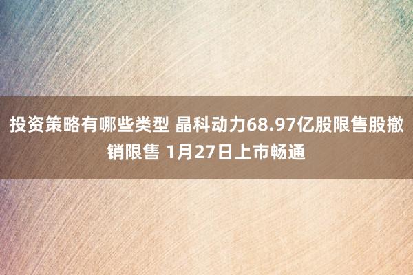 投资策略有哪些类型 晶科动力68.97亿股限售股撤销限售 1月27日上市畅通