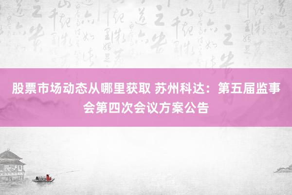 股票市场动态从哪里获取 苏州科达：第五届监事会第四次会议方案公告