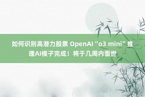 如何识别高潜力股票 OpenAI“o3 mini”推理AI模子完成！将于几周内面世