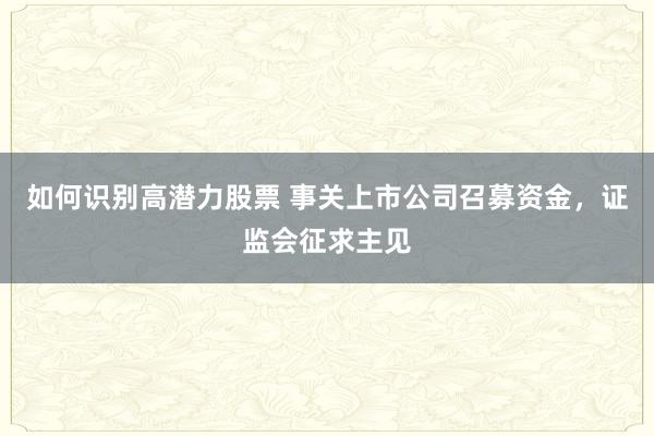 如何识别高潜力股票 事关上市公司召募资金，证监会征求主见