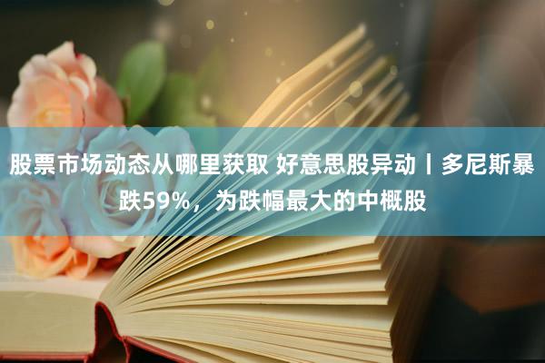 股票市场动态从哪里获取 好意思股异动丨多尼斯暴跌59%，为跌幅最大的中概股