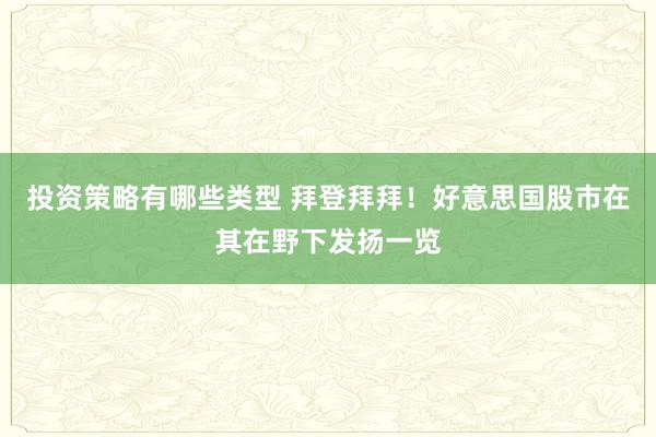 投资策略有哪些类型 拜登拜拜！好意思国股市在其在野下发扬一览