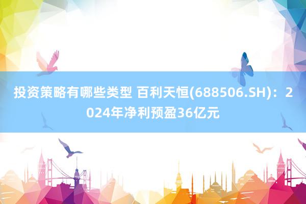 投资策略有哪些类型 百利天恒(688506.SH)：2024年净利预盈36亿元