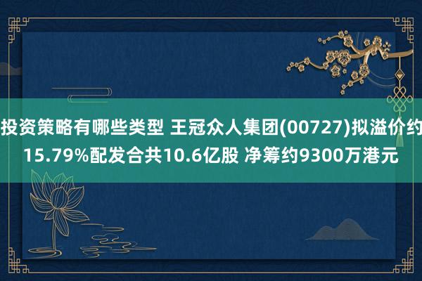 投资策略有哪些类型 王冠众人集团(00727)拟溢价约15.79%配发合共10.6亿股 净筹约9300万港元