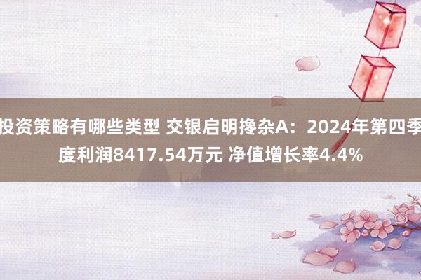 投资策略有哪些类型 交银启明搀杂A：2024年第四季度利润8417.54万元 净值增长率4.4%