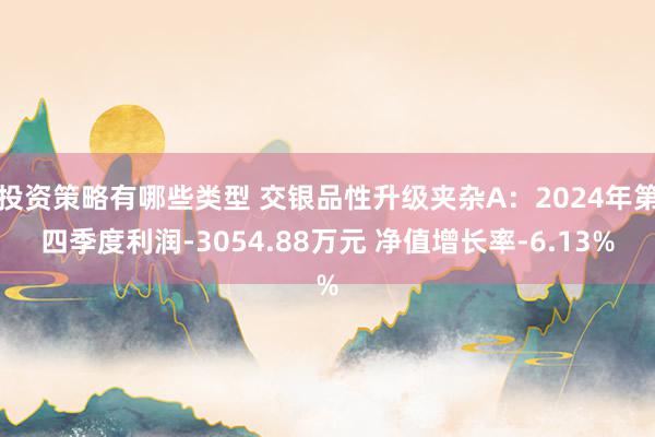 投资策略有哪些类型 交银品性升级夹杂A：2024年第四季度利润-3054.88万元 净值增长率-6.13%