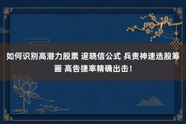 如何识别高潜力股票 邃晓信公式 兵贵神速选股筹画 高告捷率精确出击！