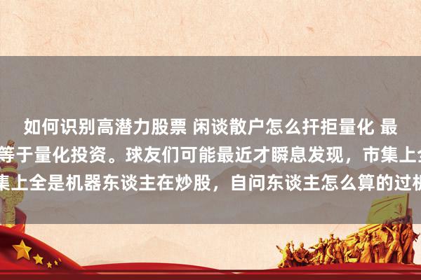 如何识别高潜力股票 闲谈散户怎么扞拒量化 最近雪球有个话题很热，等于量化投资。球友们可能最近才瞬息发现，市集上全是机器东谈主在炒股，自问东谈主怎么算的过机器？信心运行坍塌...