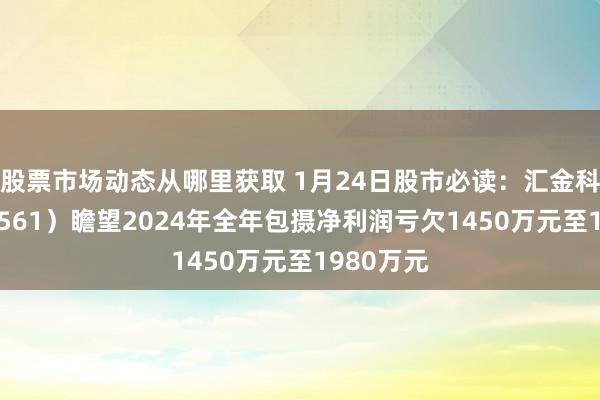 股票市场动态从哪里获取 1月24日股市必读：汇金科技（300561）瞻望2024年全年包摄净利润亏欠1450万元至1980万元