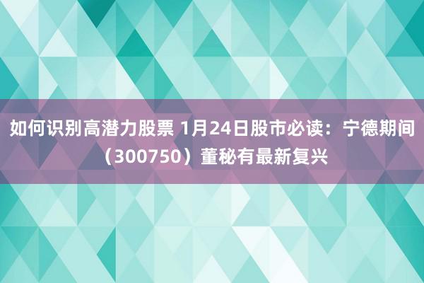 如何识别高潜力股票 1月24日股市必读：宁德期间（300750）董秘有最新复兴