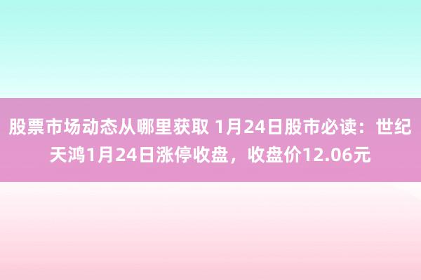 股票市场动态从哪里获取 1月24日股市必读：世纪天鸿1月24日涨停收盘，收盘价12.06元