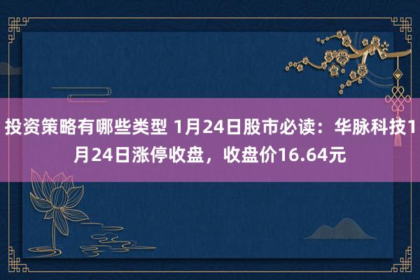 投资策略有哪些类型 1月24日股市必读：华脉科技1月24日涨停收盘，收盘价16.64元