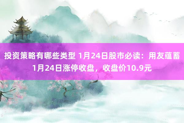 投资策略有哪些类型 1月24日股市必读：用友蕴蓄1月24日涨停收盘，收盘价10.9元